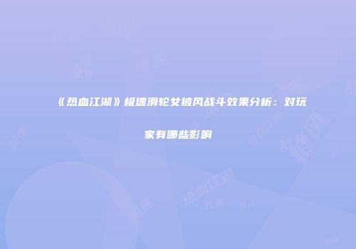 《热血江湖》极速滑轮女披风战斗效果分析：对玩家有哪些影响