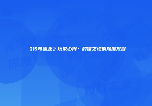 《传奇霸业》玩家心得：封信之地的深度挖掘