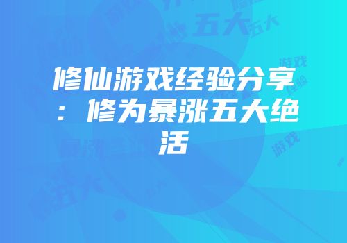 修仙游戏经验分享：修为暴涨五大绝活