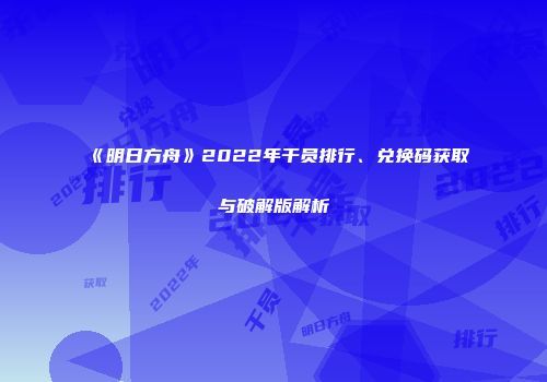 《明日方舟》2022年干员排行、兑换码获取与破解版解析