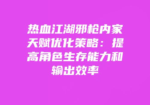 热血江湖邪枪内家天赋优化策略：提高角色生存能力和输出效率