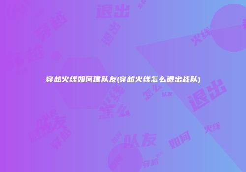 穿越火线如何建队友(穿越火线怎么退出战队)