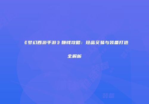 《梦幻西游手游》赚钱攻略：珍品交易与装备打造全解析