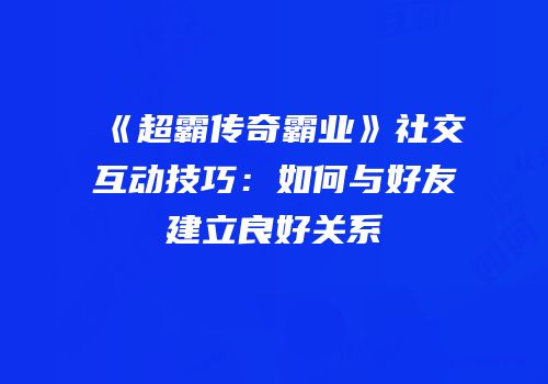 《超霸传奇霸业》社交互动技巧:如何与好友建立良好关系