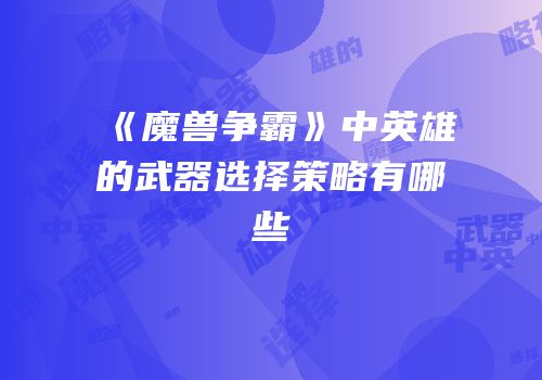 《魔兽争霸》中英雄的武器选择策略有哪些