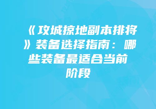 《攻城掠地副本排将》装备选择指南：哪些装备最适合当前阶段