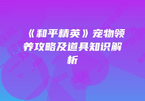 《和平精英》宠物领养攻略及道具知识解析