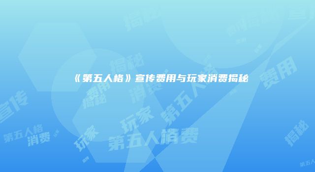 《第五人格》宣传费用与玩家消费揭秘
