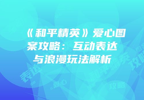 《和平精英》爱心图案攻略：互动表达与浪漫玩法解析