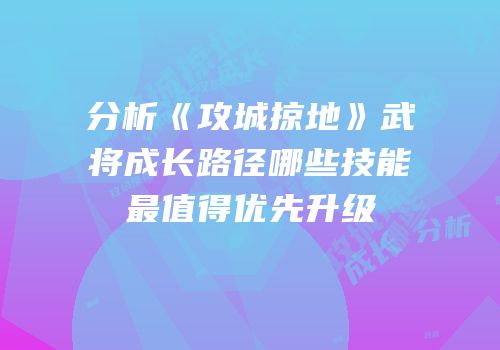 分析《攻城掠地》武将成长路径哪些技能最值得优先升级