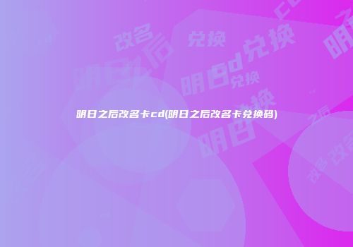 明日之后改名卡cd(明日之后改名卡兑换码)