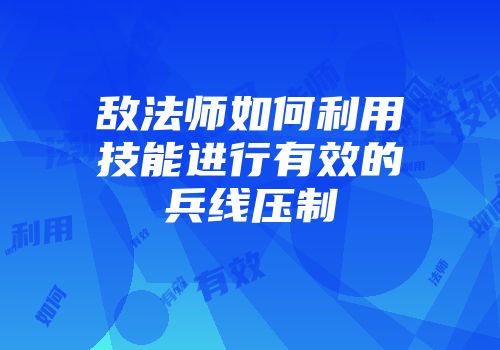 敌法师如何利用技能进行有效的兵线压制