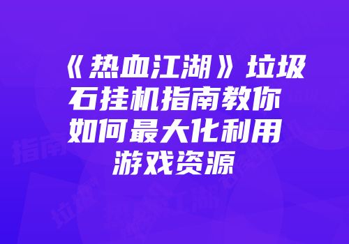 《热血江湖》垃圾石挂机指南教你如何最大化利用游戏资源
