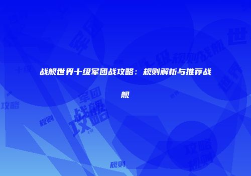 战舰世界十级军团战攻略：规则解析与推荐战舰