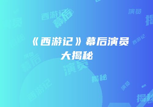 《西游记》幕后演员大揭秘