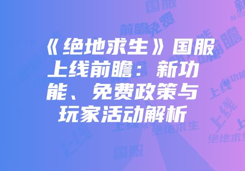 《绝地求生》国服上线前瞻：新功能、免费政策与玩家活动解析
