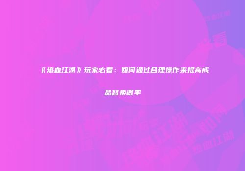 《热血江湖》玩家必看：如何通过合理操作来提高成品替换概率