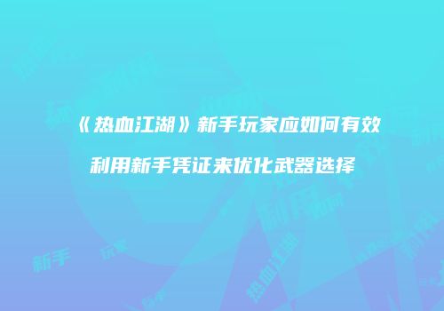 《热血江湖》新手玩家应如何有效利用新手凭证来优化武器选择
