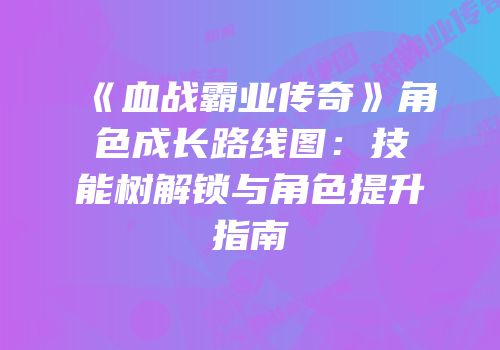 《血战霸业传奇》角色成长路线图：技能树解锁与角色提升指南