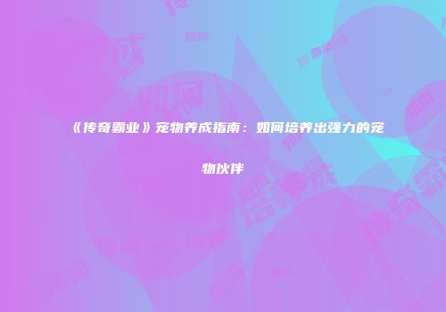 《传奇霸业》宠物养成指南：如何培养出强力的宠物伙伴