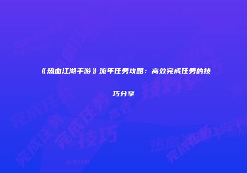 《热血江湖手游》流年任务攻略:高效完成任务的技巧分享
