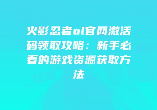 火影忍者ol官网激活码领取攻略：新手必看的游戏资源获取方法