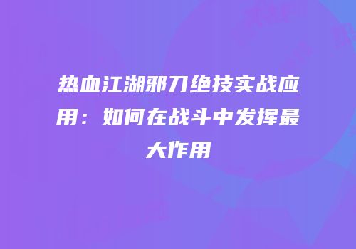 热血江湖邪刀绝技实战应用:如何在战斗中发挥最大作用