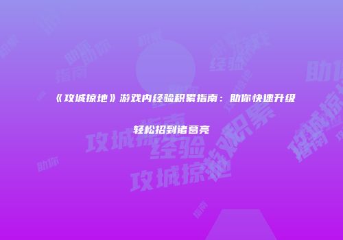 《攻城掠地》游戏内经验积累指南：助你快速升级轻松招到诸葛亮