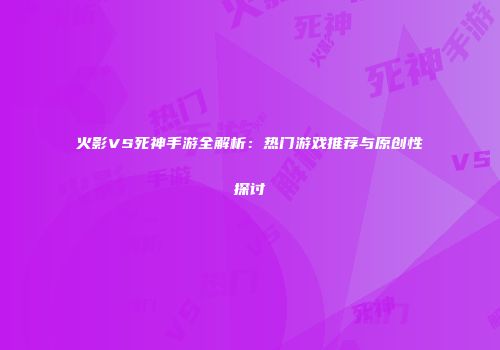 火影VS死神手游全解析：热门游戏推荐与原创性探讨
