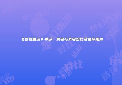 《梦幻西游》手游：民宅与豪宅对比及选择指南