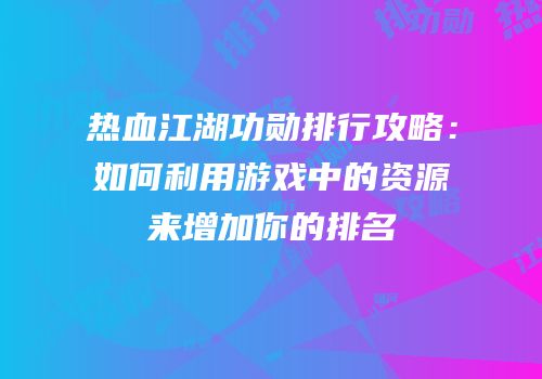 热血江湖功勋排行攻略：如何利用游戏中的资源来增加你的排名