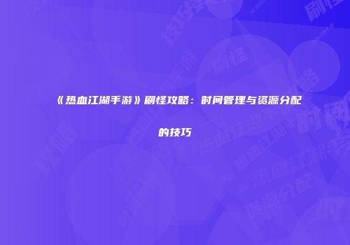 《热血江湖手游》刷怪攻略：时间管理与资源分配的技巧