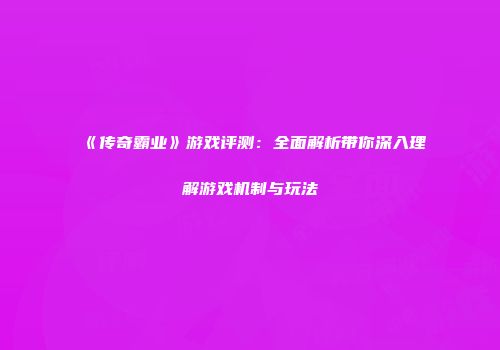 《传奇霸业》游戏评测：全面解析带你深入理解游戏机制与玩法