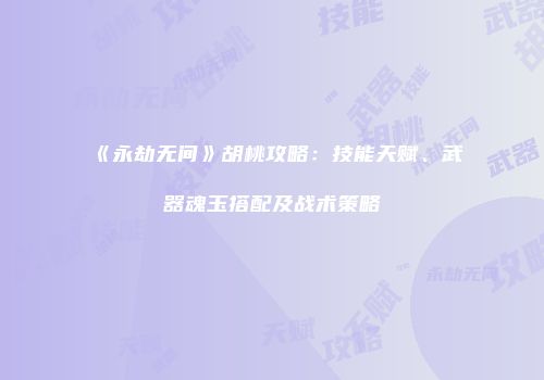 《永劫无间》胡桃攻略：技能天赋、武器魂玉搭配及战术策略