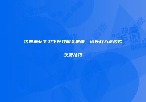 传奇霸业手游飞升攻略全解析:提升战力与经验获取技巧