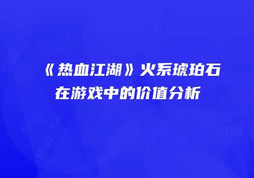 《热血江湖》火系琥珀石在游戏中的价值分析