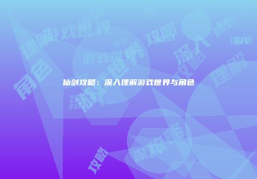 仙剑攻略：深入理解游戏世界与角色