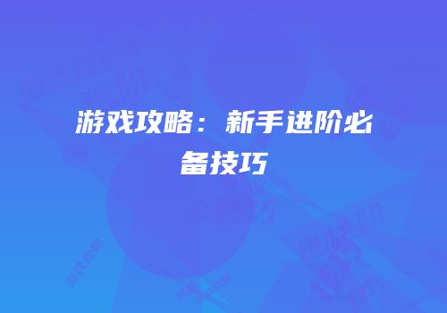 游戏攻略：新手进阶必备技巧