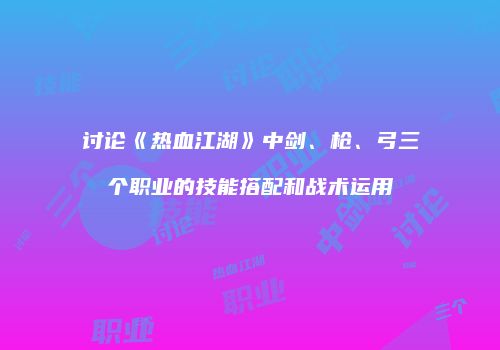 讨论《热血江湖》中剑、枪、弓三个职业的技能搭配和战术运用