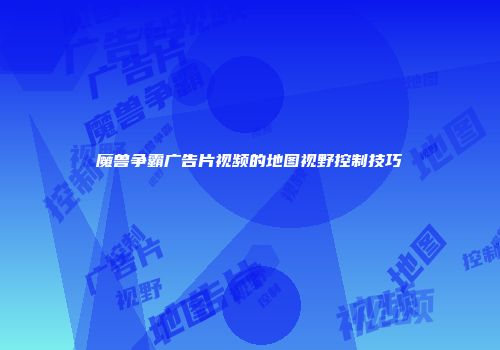 魔兽争霸广告片视频的地图视野控制技巧