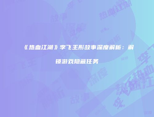 《热血江湖》李飞王彤故事深度解析：解锁游戏隐藏任务