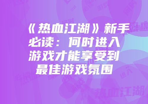 《热血江湖》新手必读:何时进入游戏才能享受到最佳游戏氛围