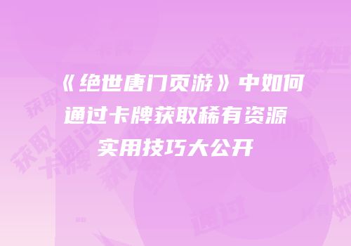 《绝世唐门页游》中如何通过卡牌获取稀有资源实用技巧大公开
