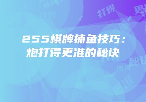 255棋牌捕鱼技巧：炮打得更准的秘诀