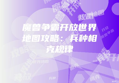 魔兽争霸开放世界地图攻略：兵种相克规律