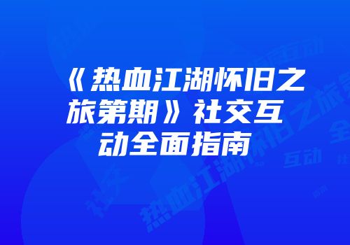 《热血江湖怀旧之旅第期》社交互动全面指南
