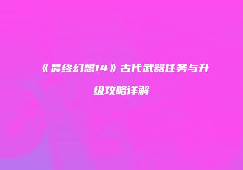 《最终幻想14》古代武器任务与升级攻略详解
