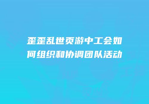 歪歪乱世页游中工会如何组织和协调团队活动