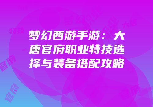 梦幻西游手游：大唐官府职业特技选择与装备搭配攻略