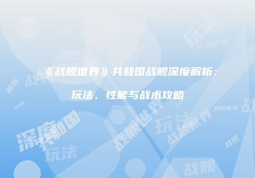 《战舰世界》共和国战舰深度解析：玩法、性能与战术攻略